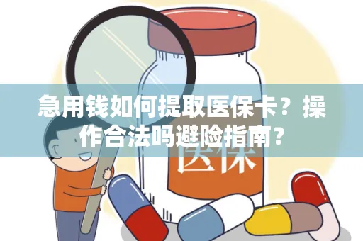 急用钱如何提取医保卡？操作合法吗避险指南？